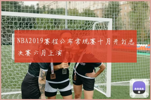 NBA2019赛程公布常规赛十月开打总决赛六月上演