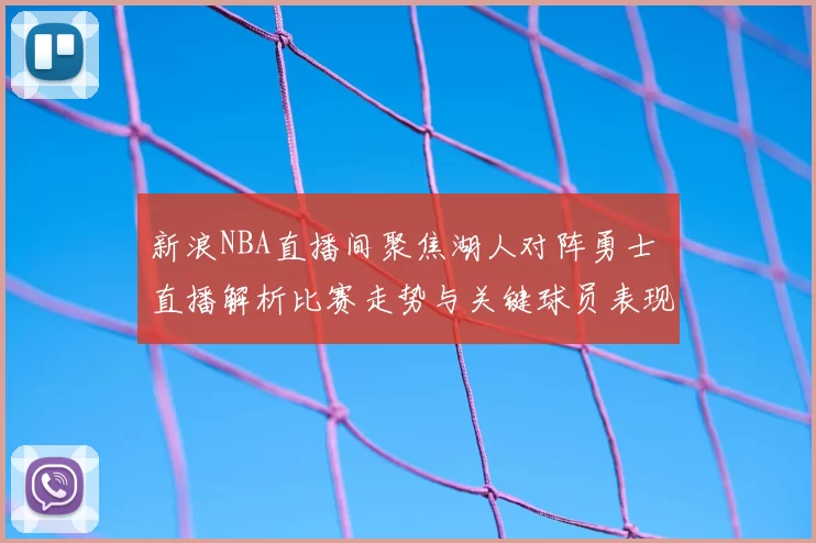 新浪NBA直播间聚焦湖人对阵勇士 直播解析比赛走势与关键球员表现
