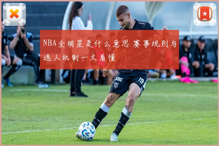 NBA全明星是什么意思 赛事规则与选人机制一文看懂
