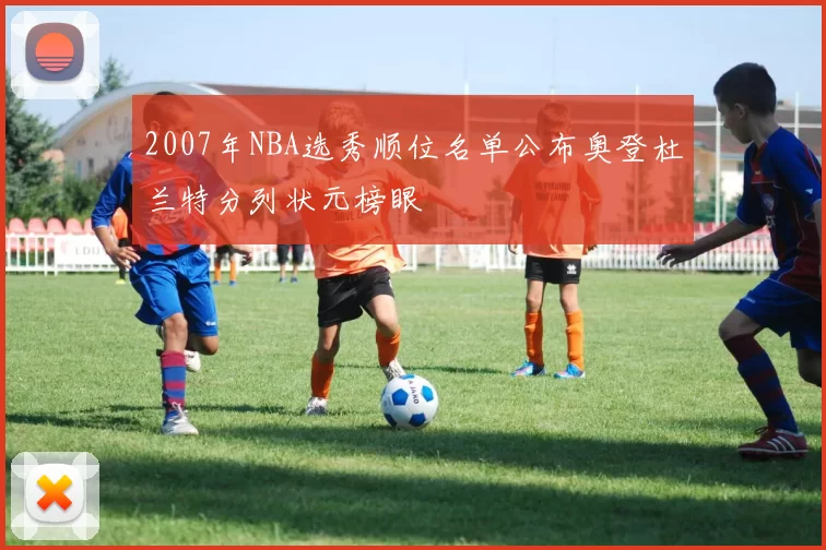 2007年NBA选秀顺位名单公布奥登杜兰特分列状元榜眼
