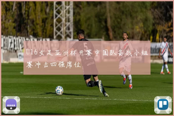 U16女足亚洲杯开赛中国队备战小组赛冲击四强席位