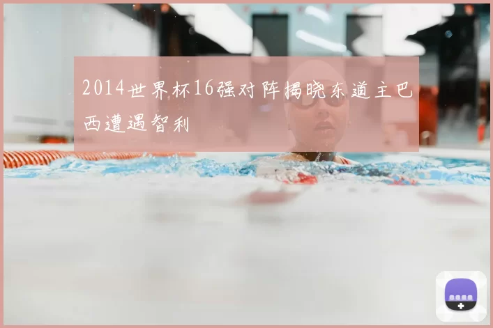 2014世界杯16强对阵揭晓东道主巴西遭遇智利