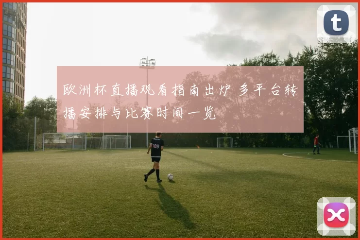 欧洲杯直播观看指南出炉 多平台转播安排与比赛时间一览