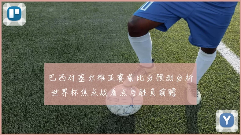 巴西对塞尔维亚赛前比分预测分析 世界杯焦点战看点与胜负前瞻