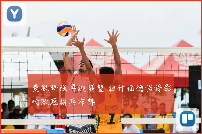 曼联锋线再迎调整 拉什福德伤停影响欧冠排兵布阵