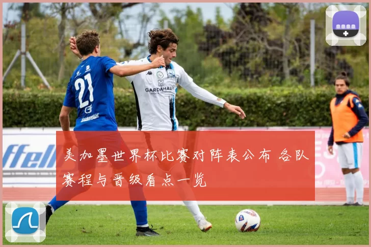 美加墨世界杯比赛对阵表公布 各队赛程与晋级看点一览