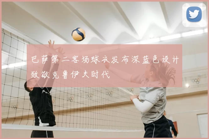 巴萨第二客场球衣发布深蓝色设计致敬克鲁伊夫时代