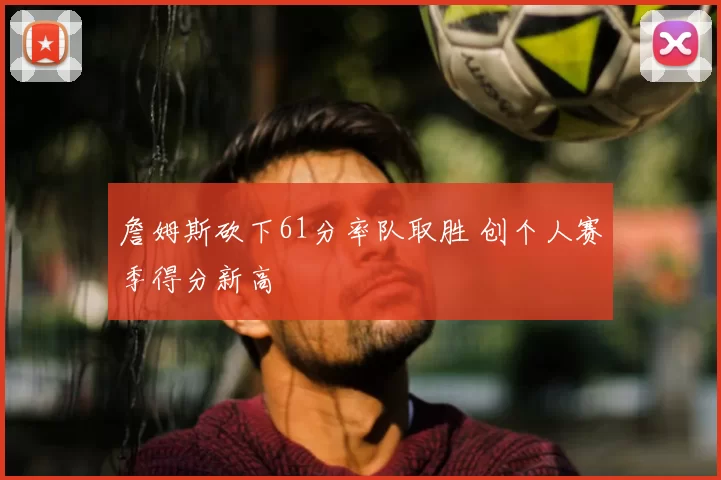 詹姆斯砍下61分率队取胜 创个人赛季得分新高