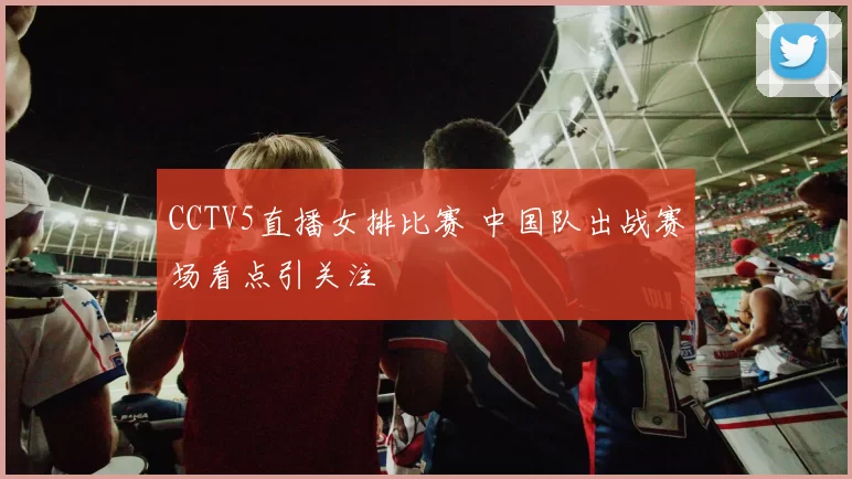 CCTV5直播女排比赛 中国队出战赛场看点引关注