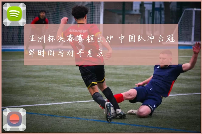 亚洲杯决赛赛程出炉 中国队冲击冠军时间与对手看点